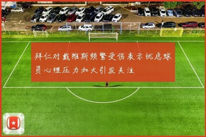 拜仁对戴维斯频繁受伤表示忧虑球员心理压力加大引发关注