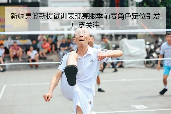新疆男篮新援试训表现亮眼季前赛角色定位引发广泛关注